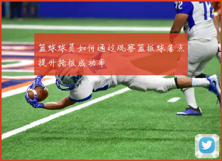 篮球球员如何通过观察篮板球落点提升抢板成功率