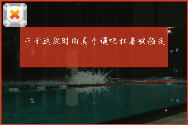 卡子这段时间真牛逼吧扛着破船走