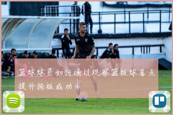 篮球球员如何通过观察篮板球落点提升抢板成功率