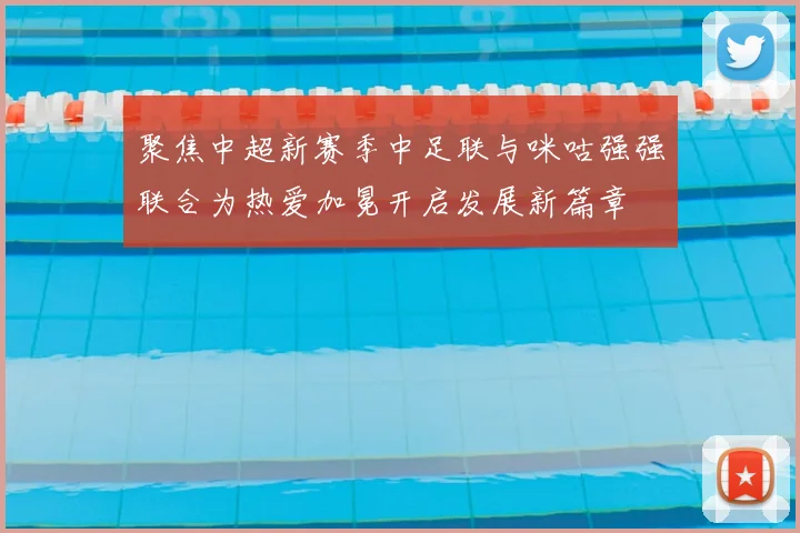 聚焦中超新赛季中足联与咪咕强强联合为热爱加冕开启发展新篇章