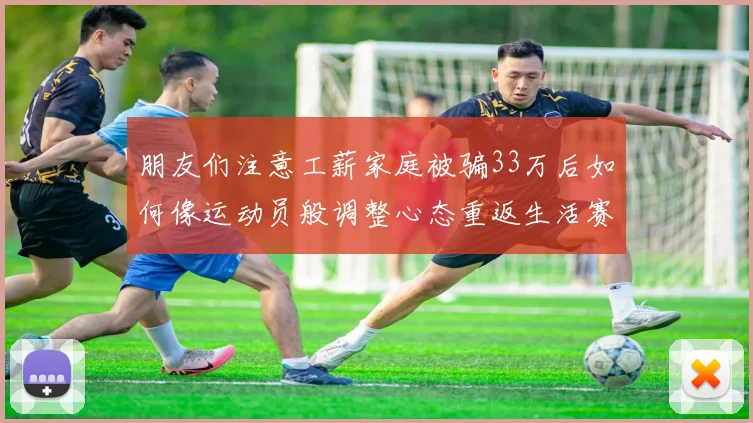 朋友们注意工薪家庭被骗33万后如何像运动员般调整心态重返生活赛场