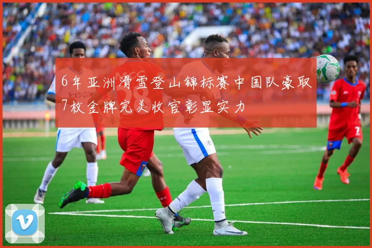 6年亚洲滑雪登山锦标赛中国队豪取7枚金牌完美收官彰显实力