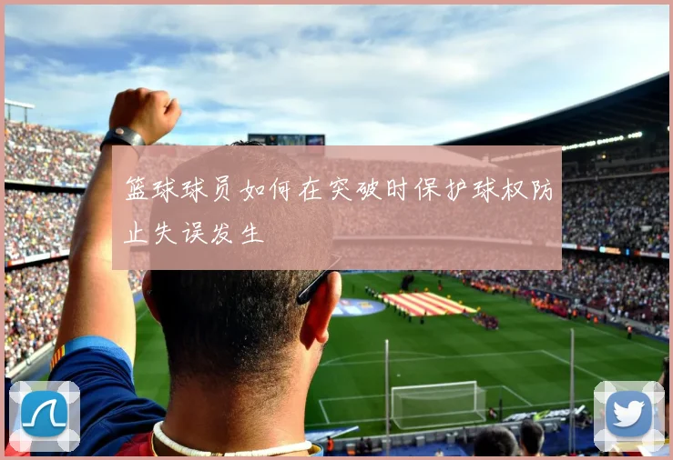 篮球球员如何在突破时保护球权防止失误发生