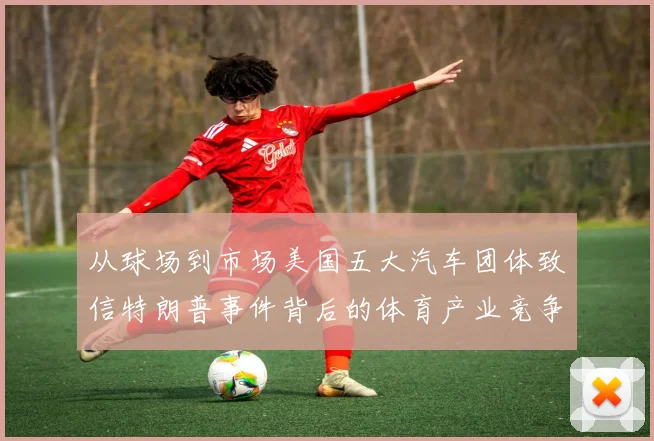 从球场到市场美国五大汽车团体致信特朗普事件背后的体育产业竞争暗流