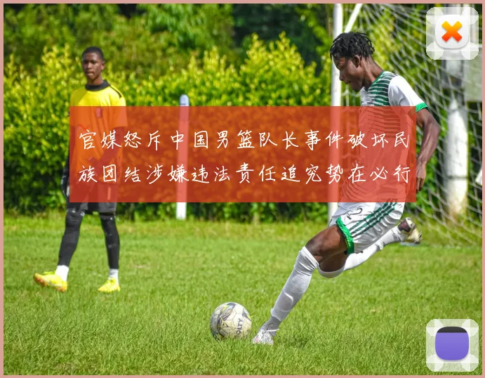 官媒怒斥中国男篮队长事件破坏民族团结涉嫌违法责任追究势在必行