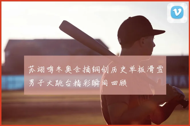 苏翊鸣冬奥会摘铜创历史单板滑雪男子大跳台精彩瞬间回顾