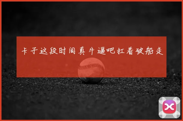 卡子这段时间真牛逼吧扛着破船走