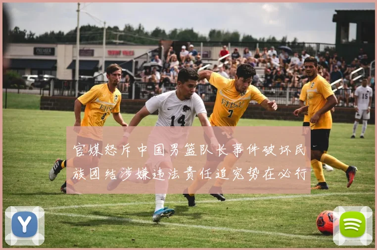 官媒怒斥中国男篮队长事件破坏民族团结涉嫌违法责任追究势在必行