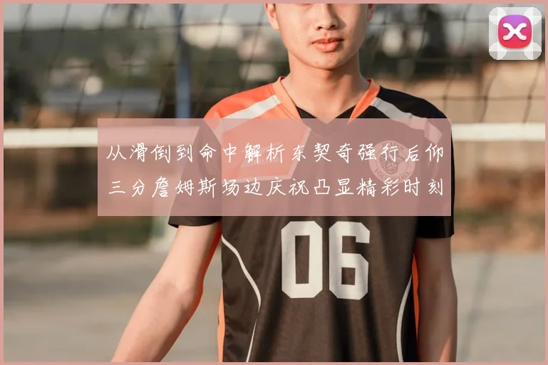 从滑倒到命中解析东契奇强行后仰三分詹姆斯场边庆祝凸显精彩时刻